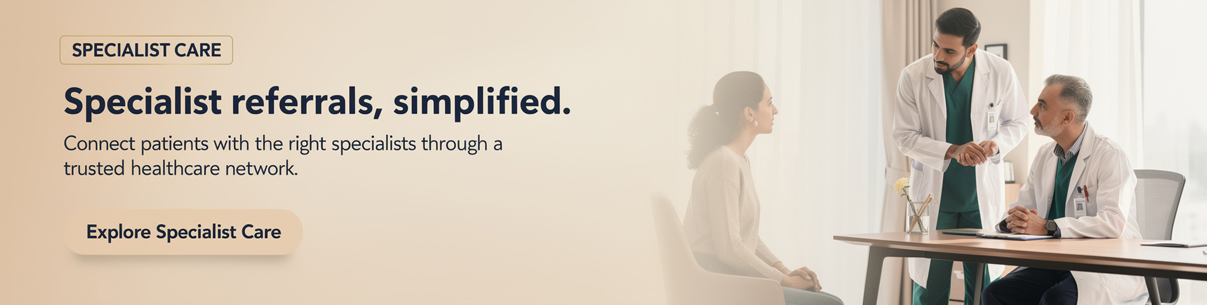 Specialist Care — Specialist referrals, simplified. Connect patients with the right specialists through a trusted healthcare network. Explore Specialist Care.